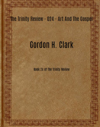 Gordon H. Clark [Clark, Gordon H.] — The Trinity Review - 024 - Art And The Gospel