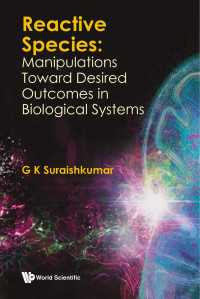 G K Suraishkumar — Reactive Species: Manipulations Toward Desired Outcomes in Biological Systems (186 Pages)