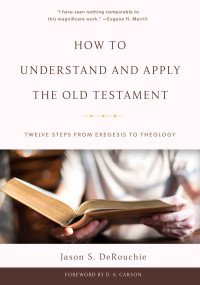 Jason S. DeRouchie — How to Understand and Apply the Old Testament: Twelve Steps from Exegesis to Theology