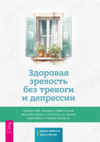 Джули Эриксо, Нил А. Ректор — Здоровая зрелость без тревоги и депрессии: навыки КПТ, которые помогут вам мыслить гибко и получать от жизни максимум в любом возрасте