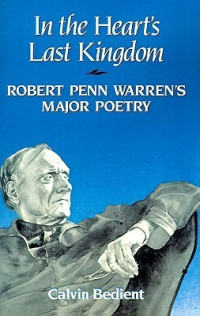 Calvin Bedient — In the Heart's Last Kingdom: Robert Penn Warren's Major Poetry