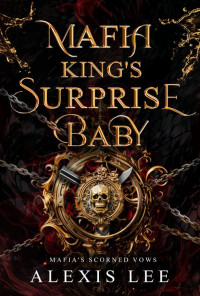 Alexis Lee — Mafia King's Surprise Baby: A Forced Marriage Secret Baby Forbidden Love Dark Mafia Romance (Mafia's Scorned Vows)