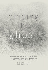 Ed Simon; — Binding the Ghost: Theology, Mystery, and the Transcendence of Literature