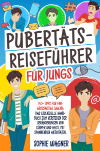 Sophie Wagner — Pubertäts-Reiseführer für Jungs: 150+ Tipps für eine Großartige Jugend: Das Essenzielle Handbuch zum Verstehen der Veränderungen von Körper und Geist, mit Spannenden Aktivitäten