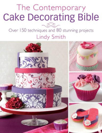 Lindy Smith [Smith, Lindy] — The Contemporary Cake Decorating Bible: Over 150 Techniques and 80 Stunning Projects