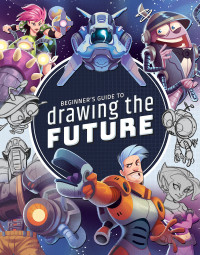 Unknown — Beginner's Guide to Drawing the Future: Learn How to Draw Amazing Sci-Fi Characters and Concepts