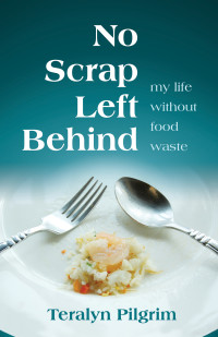 Teralyn Pilgrim — No Scrap Left Behind: My Life Without Food Waste