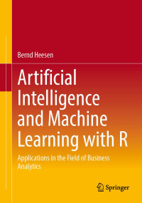 Bernd Heesen — Artificial Intelligence and Machine Learning with R: Applications in the Field of Business Analytics