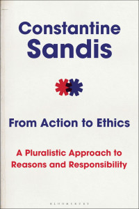 Constantine Sandis — From Action to Ethics: A Pluralistic Approach to Reasons and Responsibility