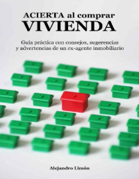Alejandro Limón Ávila — ACIERTA AL COMPRAR VIVIENDA: GUÍA PRÁCTICA CON CONSEJOS, SUGERENCIAS Y ADVERTENCIAS DE UN EX-AGENTE INMOBILIARIO
