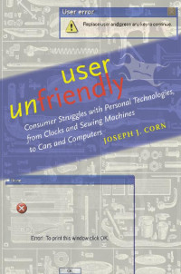 Joseph J. Corn — User Unfriendly: Consumer Struggles with Personal Technologies, from Clocks and Sewing Machines to Cars and Computers