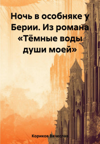 Вячеслав Кориков — Ночь в особняке у Берии. Из романа «Тёмные воды души моей»