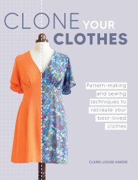 Claire-Louise Hardie — Clone Your Clothes: Pattern-making and sewing techniques to recreate your best-loved clothes