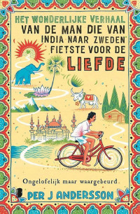 Per Andersson [Andersson, Per] — Het Wonderlijke Verhaal Van De Man Die Van India Naar Zweden Fietste Voor De Liefde: Ongelofelijk Maar Waargebeurd