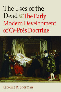 Caroline R. Sherman — The Uses of the Dead: The Early Modern Development of Cy-Près Doctrine