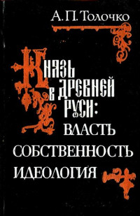 Алексей Петрович Толочко — Князь в Древней Руси: власть, собственность, идеология