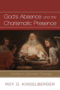 Roy D. Kindelberger — God's Absence and the Charismatic Presence: Inquiries in Openness Theology