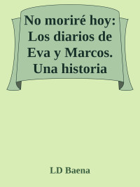 LD Baena — No moriré hoy: Los diarios de Eva y Marcos. Una historia capaz de salvarles. (Spanish Edition)