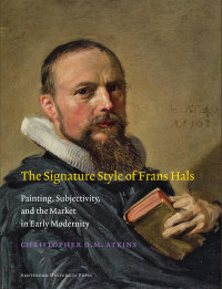 Christopher D.M. Atkins — The Signature Style of Frans Hals: Painting, Subjectivity, and the Market in Early Modernity