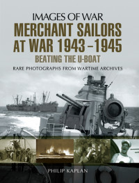 Philip Kaplan — Merchant Sailors at War 1943-1945: Beating the U-Boat (Images of War)