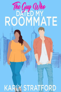 Karly Stratford — The Guy Who Dated My Roommate: A Sweet Second Chance Romance