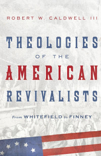 Robert W. Caldwell — Theologies of the American Revivalists: From Whitefield to Finney