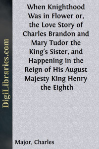 Charles Major — When Knighthood Was in Flower / or, the Love Story of Charles Brandon and Mary Tudor the King's Sister, and Happening in the Reign of His August Majesty King Henry the Eighth