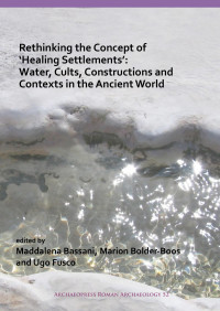 Maddalena Bassani & Marion Bolder-Boos & Ugo Fusco (editors) — Rethinking the Concept of ‘Healing Settlements’: Water, Cults, Constructions and Contexts in the Ancient World. Roman Archaeology Conference 2016: Proceedings of the Session of Study (nr. 27), Sapienza University, Aula ‘Partenone’, 17th March 2016