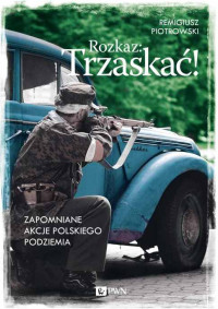 Remigiusz Piotrowski — Rozkaz: Trzaskać! Zapomniane akcje polskiego podziemia