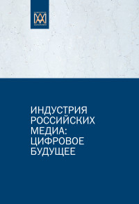 Сергей Сергеевич Смирнов & Елена Леонидовна Вартанова & Андрей Владимирович Вырковский & Михаил Игоревич Макеенко — Индустрия российских медиа: цифровое будущее