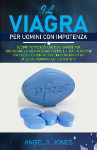 Angel S. Jones — Il Viagra per uomini con impotenza: Scopri tutto ciò che devi sapere per sradicare la disfunzione erettile, l'eiaculazione precoce e ottenere prestazioni ... usando la pillola blu (Italian Edition)