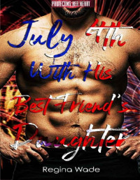 Regina Wade — July 4th With His Best Friend's Daughter: A Protective Possessive Instalove Romance (Protecting Her Heart Book 3)