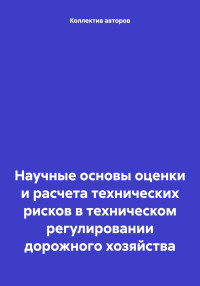 Шерали Назаралиевич Валиев & Наталья Вячеславовна Щеголева & Игорь Геннадиевич Шашков & Олег Федорович Шахов & Андрей Викторович Кочетков & Юрий Эммануилович Васильев — Научные основы оценки и расчета технических рисков в техническом регулировании дорожного хозяйства