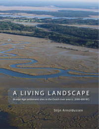 Arnoldussen, Stijn — A Living Landscape: Bronze Age Settlement Sites in the Dutch River Area (c. 2000-800 BC)