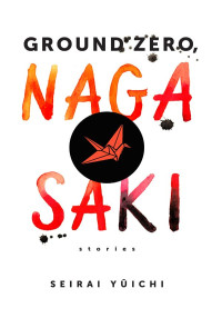 Yuichi Seirai — Ground Zero, Nagasaki: Stories (Weatherhead Books on Asia)