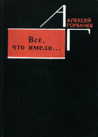 Алексей Михайлович Горбачев — Всё, что имели...