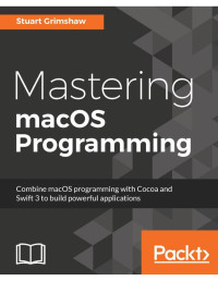 Stuart Grimshaw — Mastering macOS Programming: Hands-On Guide to macOS Sierra Application Development