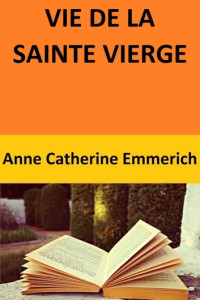 Anne Catherine Emmerich — Vie de la Sainte Vierge d'après les méditations d'Anne Catherine Emmerich