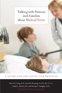 Robert D. Truog, M.D., David M. Browning, M.S.W., B.C.D., F.T., Judith A. Johnson, J.D. & Thomas H. Gallagher, M.D. foreword by Lucian L. Leape, M.D. — Talking with Patients and Families about Medical Error: A Guide for Education and Practice