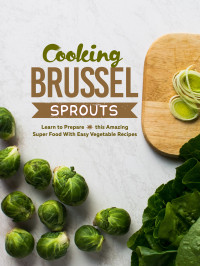 Press, BookSumo — Cooking Brussel Sprouts: Learn to Prepare this Amazing Super Food With Easy Vegetable Recipes