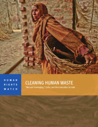 Human Rights Watch — leaning Human Waste; 'Manual Scavenging,' Caste, and Discrimination in India