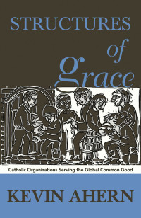 Ahern, Kevin — Structures of Grace: Catholic Organizations Serving the Global Common Good