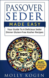Molly Kogen [Kogen, Molly] — Passover Seder Made Easy: Your Guide to a Delicious Seder Dinner of Gluten-Free Kosher Recipes All Planned Out