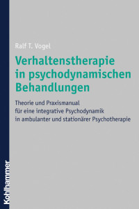 Ralf T. Vogel — Verhaltenstherapie in psychodynamischen Behandlungen: Theorie und Praxismanual für eine integrative Psychodynamik in ambulanter und stationärer Psychotherapie