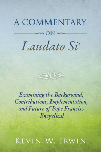 Kevin W. Irwin — Commentary on Laudato Si, A: Examining the Background, Contributions, Implementation, and Future of Pope Francis's Encyclical