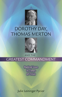 Julie Leininger Pycior; — Dorothy Day, Thomas Merton and the Greatest Commandment: Radical Love in Times of Crisis