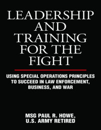 Paul R. Howe [Howe, Paul R.] — Leadership and Training for the Fight: Using Special Operations Principles to Succeed in Law Enforcement, Business, and War