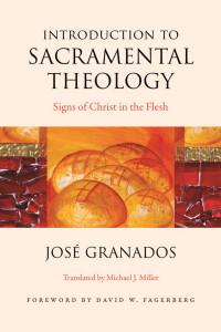 Jose Granados & David W. Fagerberg (Foreword) & Michael J. Miller (Translator) — Introduction to Sacramental Theology: Signs of Christ in the Flesh