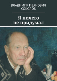 Владимир Иванович Соколов — Я ничего не придумал