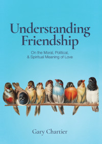 Gary Chartier; — Understanding Friendship: On the Moral, Political, and Spiritual Meaning of Love